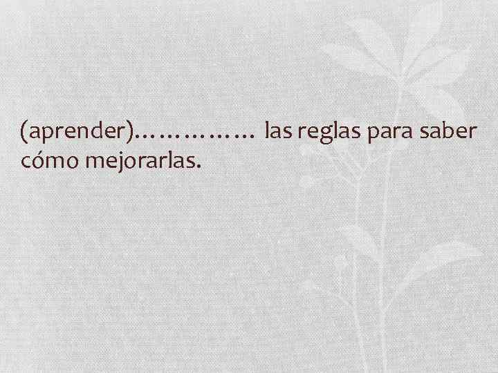 (aprender)…………… las reglas para saber cómo mejorarlas. 