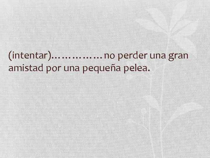 (intentar)……………no perder una gran amistad por una pequeña pelea. 