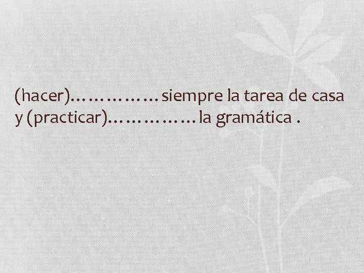 (hacer)……………siempre la tarea de casa y (practicar)……………la gramática. 