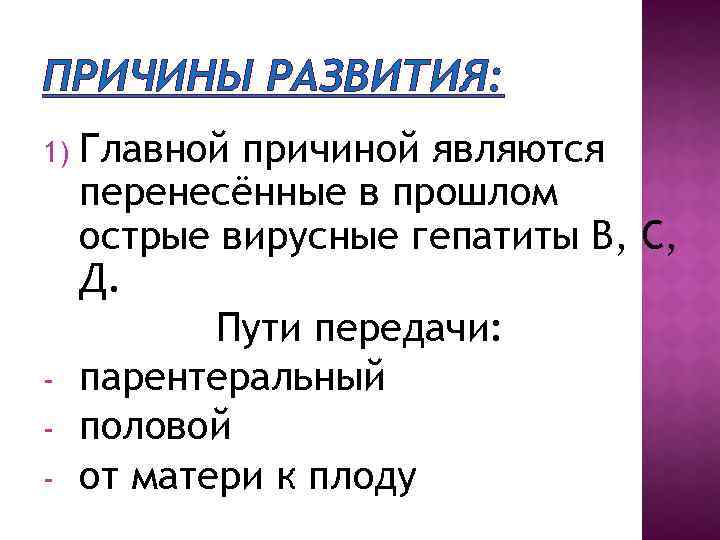 ПРИЧИНЫ РАЗВИТИЯ: 1) - Главной причиной являются перенесённые в прошлом острые вирусные гепатиты В,