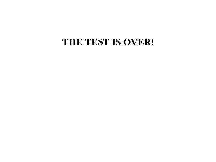 THE TEST IS OVER! 