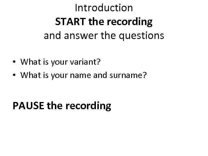 Introduction START the recording and answer the questions • What is your variant? •