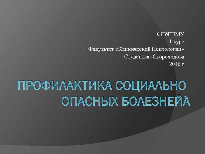 СПб. ГПМУ 1 курс Факультет «Клинической Психологии» Студентка : Скороходова 2016 г. ПРОФИЛАКТИКА СОЦИАЛЬНО