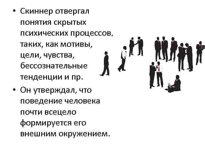  • Скиннер отвергал понятия скрытых психических процессов, таких, как мотивы, цели, чувства, бессознательные