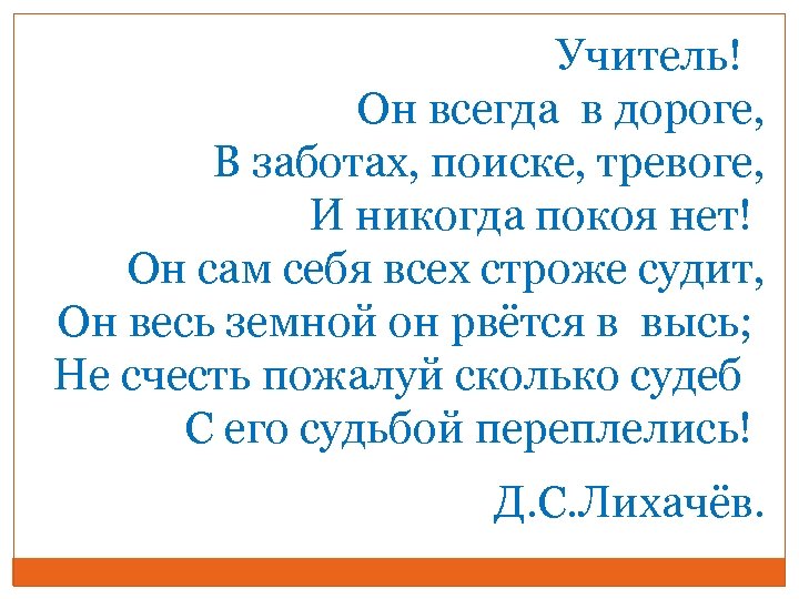 Учитель! Он всегда в дороге, В заботах, поиске, тревоге, И никогда покоя нет! Он