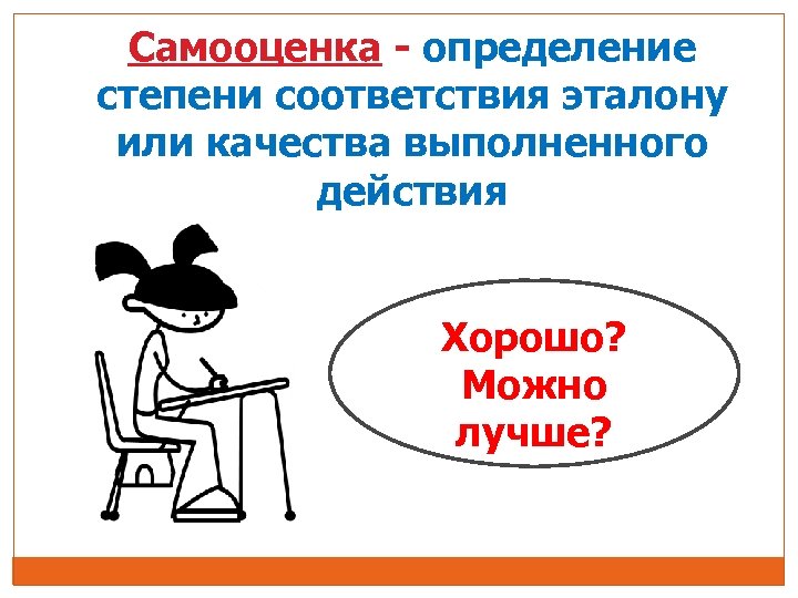 Самооценка - определение степени соответствия эталону или качества выполненного действия Хорошо? Можно лучше? 