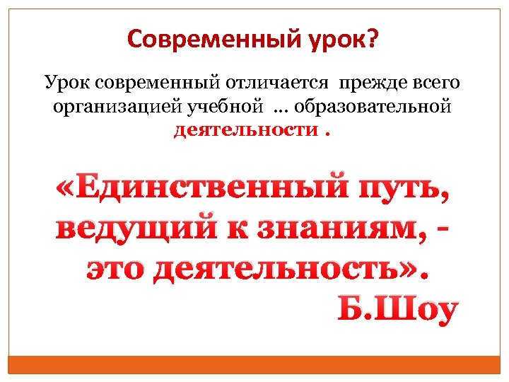 Современный урок? Урок современный отличается прежде всего организацией учебной … образовательной деятельности. «Единственный путь,