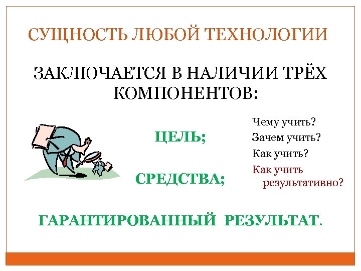 СУЩНОСТЬ ЛЮБОЙ ТЕХНОЛОГИИ ЗАКЛЮЧАЕТСЯ В НАЛИЧИИ ТРЁХ КОМПОНЕНТОВ: ЦЕЛЬ; СРЕДСТВА; Чему учить? Зачем учить?