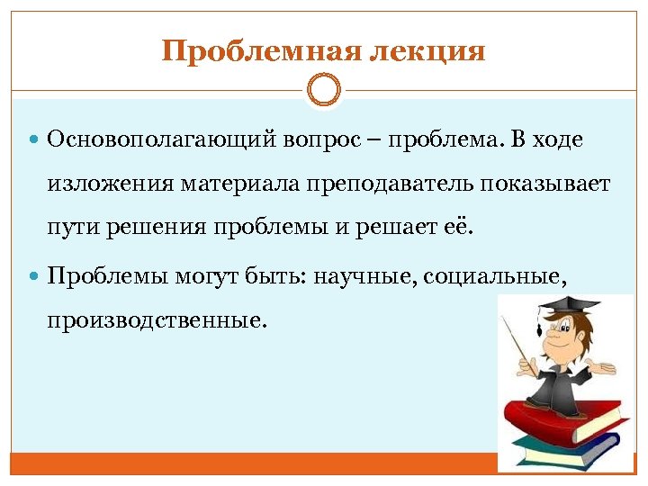 Проблемная лекция Основополагающий вопрос – проблема. В ходе изложения материала преподаватель показывает пути решения