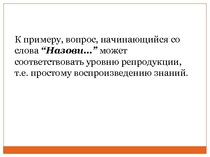 К примеру, вопрос, начинающийся со слова “Назови…” может соответствовать уровню репродукции, т. е. простому