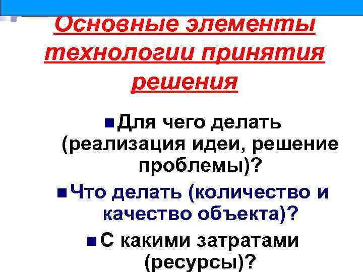 Основные элементы технологии принятия решения n Для чего делать (реализация идеи, решение проблемы)? n