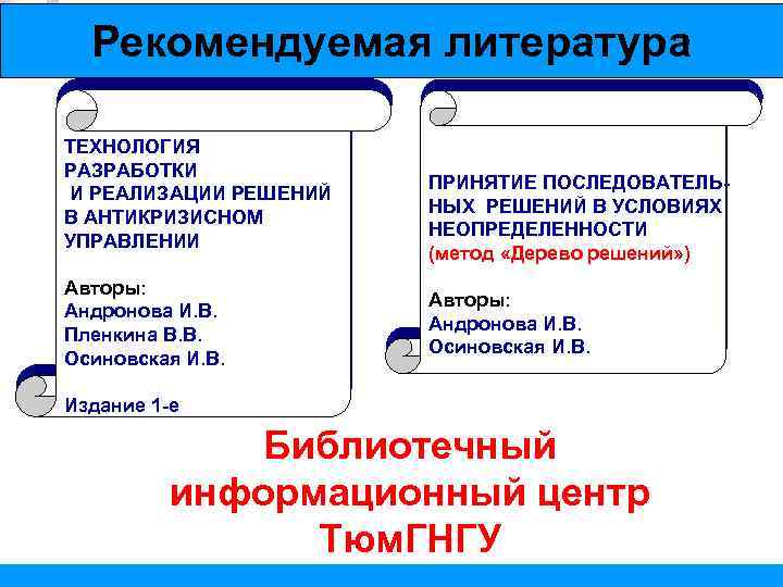 Рекомендуемая литература ТЕХНОЛОГИЯ РАЗРАБОТКИ И РЕАЛИЗАЦИИ РЕШЕНИЙ В АНТИКРИЗИСНОМ УПРАВЛЕНИИ Авторы: Андронова И. В.