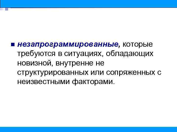 n незапрограммированные, которые требуются в ситуациях, обладающих новизной, внутренне не структурированных или сопряженных с