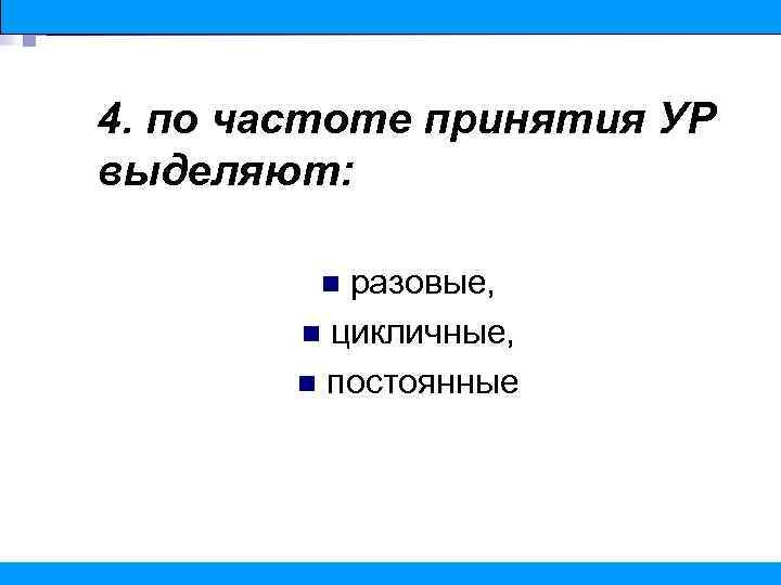 4. по частоте принятия УР выделяют: разовые, n цикличные, n постоянные n 