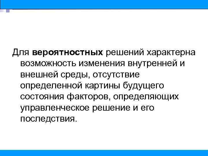 Для вероятностных решений характерна возможность изменения внутренней и внешней среды, отсутствие определенной картины будущего