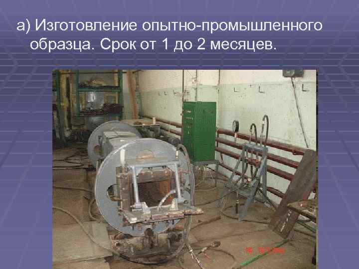 а) Изготовление опытно-промышленного образца. Срок от 1 до 2 месяцев. 