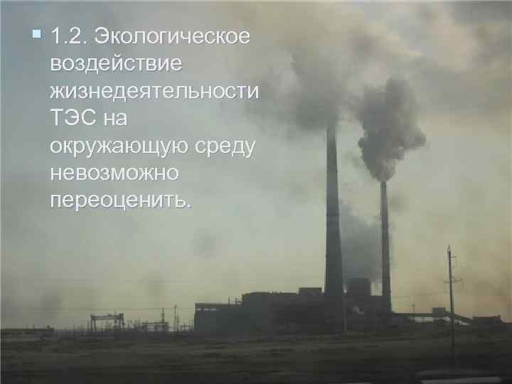 § 1. 2. Экологическое воздействие жизнедеятельности ТЭС на окружающую среду невозможно переоценить. 
