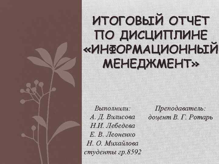 ИТОГОВЫЙ ОТЧЕТ ПО ДИСЦИПЛИНЕ «ИНФОРМАЦИОННЫЙ МЕНЕДЖМЕНТ» Выполнили: Преподаватель: А. Д. Вилисова доцент В. Г.