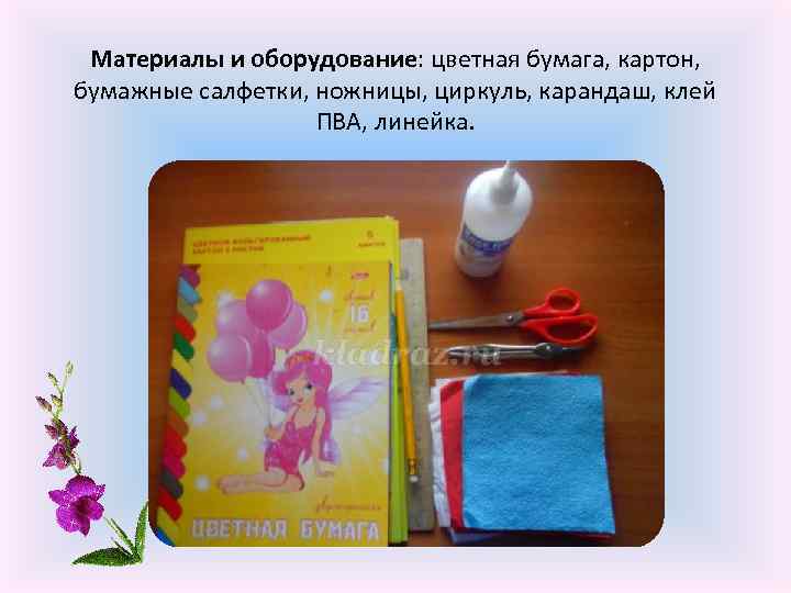 Материалы и оборудование: цветная бумага, картон, бумажные салфетки, ножницы, циркуль, карандаш, клей ПВА, линейка.