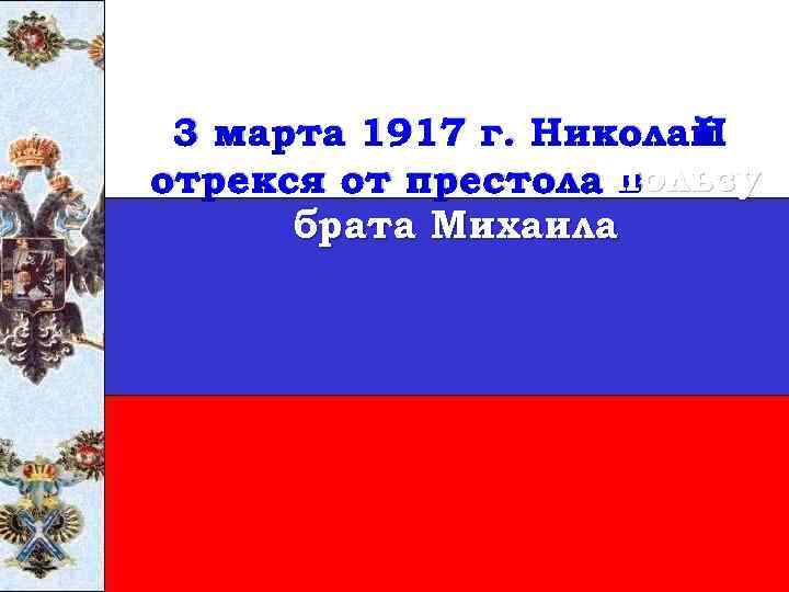 3 марта 1917 г. Николай II отрекся от престола пользу в брата Михаила 