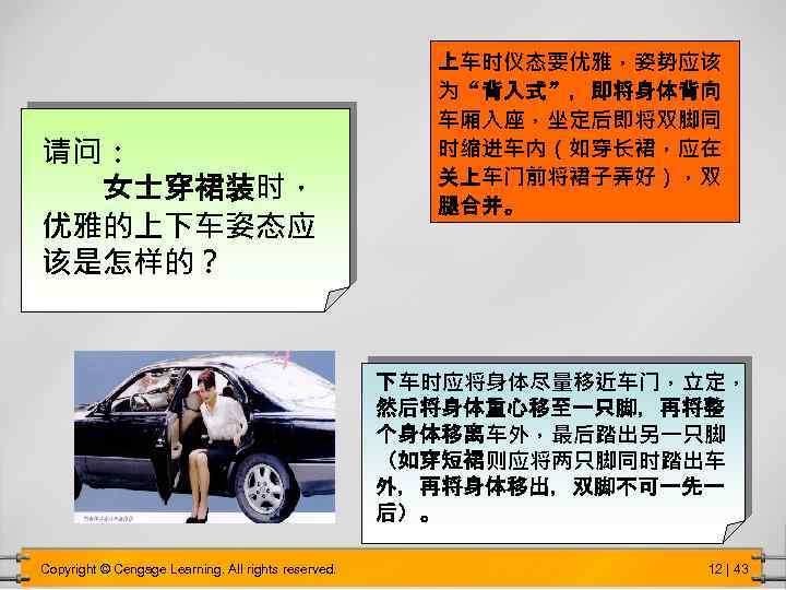 请问： 女士穿裙装时， 优雅的上下车姿态应 该是怎样的？ 上车时仪态要优雅，姿势应该 为“背入式”，即将身体背向 车厢入座，坐定后即将双脚同 时缩进车内（如穿长裙，应在 关上车门前将裙子弄好），双 腿合并。 下车时应将身体尽量移近车门，立定， 然后将身体重心移至一只脚，再将整 个身体移离车外，最后踏出另一只脚 （如穿短裙则应将两只脚同时踏出车