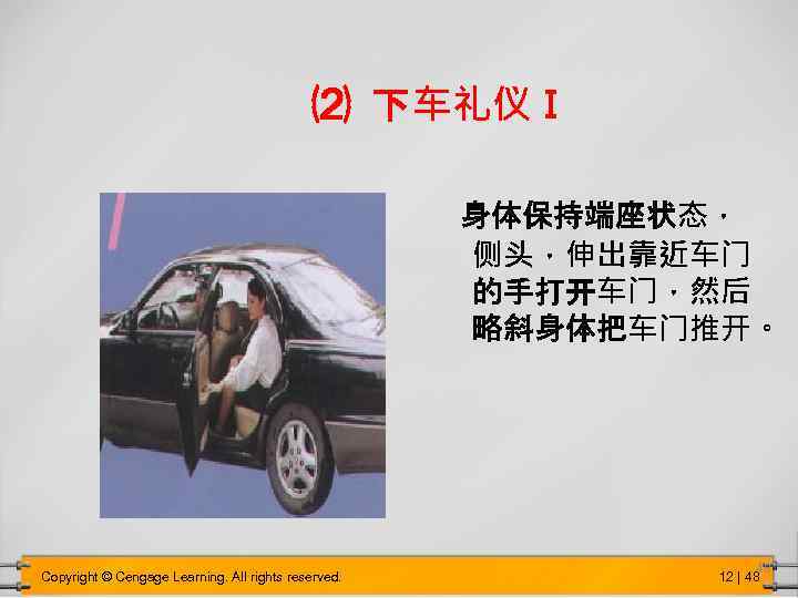 ⑵ 下车礼仪Ⅰ 身体保持端座状态， 侧头，伸出靠近车门 的手打开车门，然后 略斜身体把车门推开。 Copyright © Cengage Learning. All rights reserved. 48