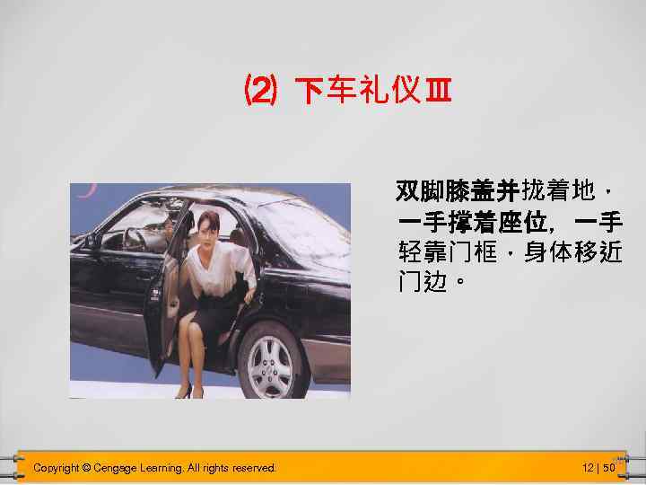 ⑵ 下车礼仪Ⅲ 双脚膝盖并拢着地， 一手撑着座位，一手 轻靠门框，身体移近 门边。 Copyright © Cengage Learning. All rights reserved. 50