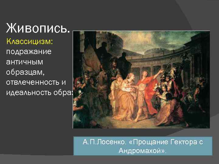 Живопись. Классицизм: подражание античным образцам, отвлеченность и идеальность образов. А. П. Лосенко. «Прощание Гектора