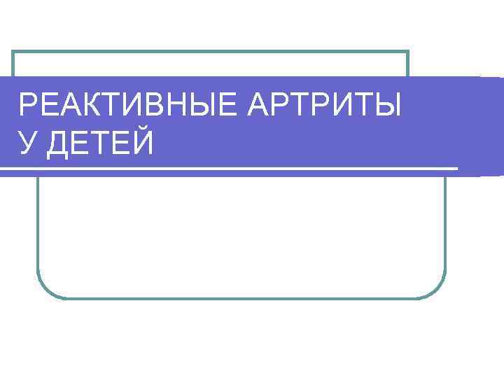 РЕАКТИВНЫЕ АРТРИТЫ У ДЕТЕЙ 