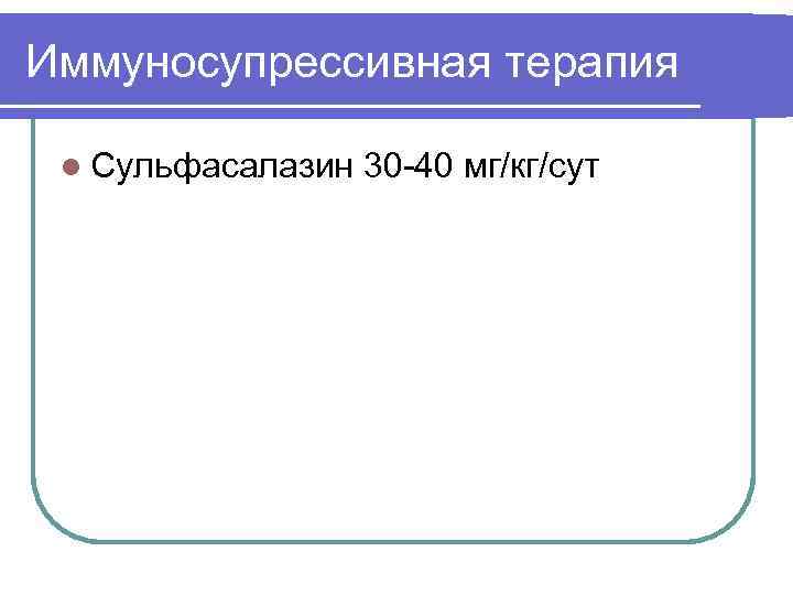 Иммуносупрессивная терапия l Сульфасалазин 30 -40 мг/кг/сут 