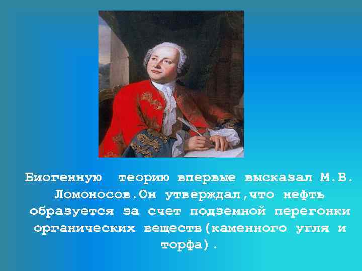 Биогенную теорию впервые высказал М. В. Ломоносов. Он утверждал, что нефть образуется за счет