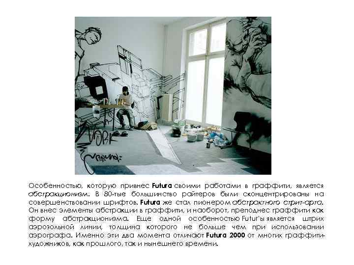 Особенностью, которую привнес Futura своими работами в граффити, является абстракционизм. В 80 -тые большинство