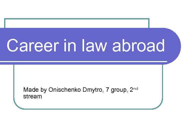 Career in law abroad Made by Onischenko Dmytro, 7 group, 2 nd stream 