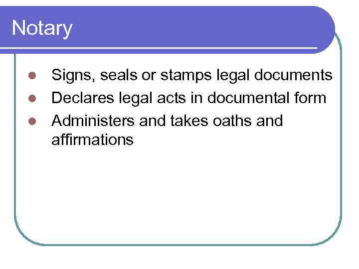 Notary Signs, seals or stamps legal documents l Declares legal acts in documental form