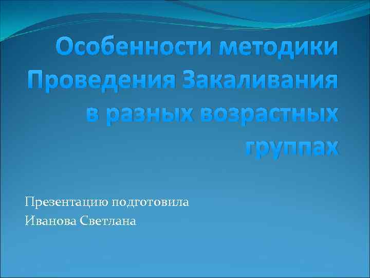 Особенности методики Проведения Закаливания в разных возрастных группах Презентацию подготовила Иванова Светлана 