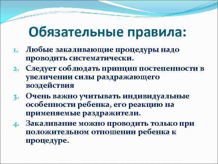 Обязательные правила: 1. Любые закаливающие процедуры надо проводить систематически. 2. Следует соблюдать принцип постепенности