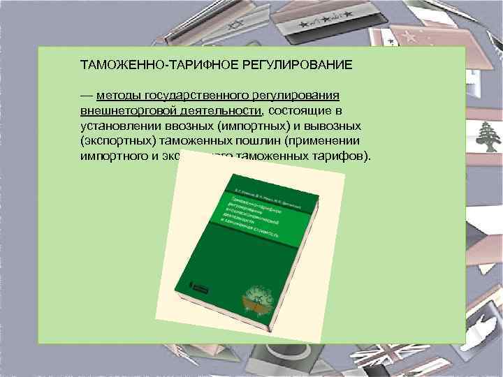 ТАМОЖЕННО-ТАРИФНОЕ РЕГУЛИРОВАНИЕ — методы государственного регулирования внешнеторговой деятельности, состоящие в установлении ввозных (импортных) и