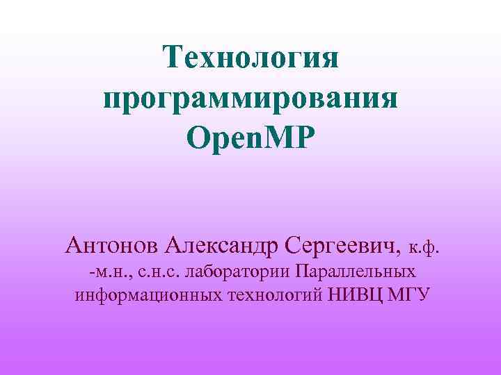 Технология программирования Open. MP Антонов Александр Сергеевич, к. ф. -м. н. , с. н.