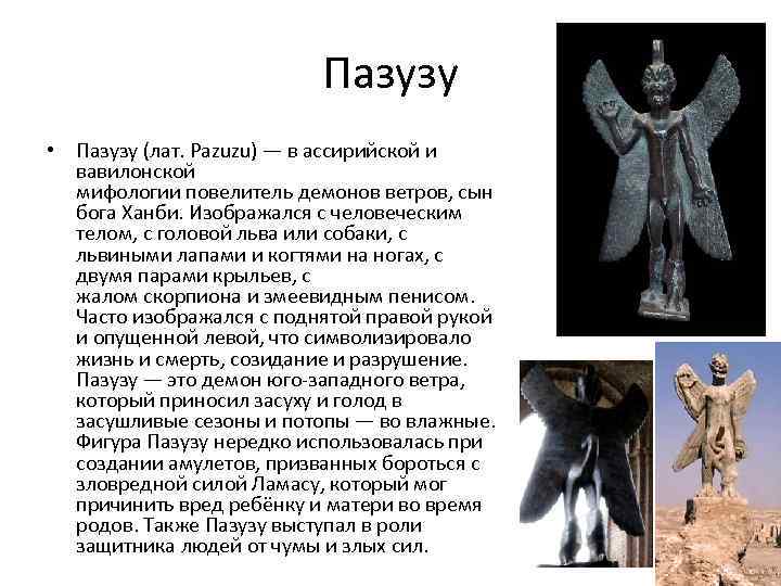 Пазузу • Пазузу (лат. Pazuzu) — в ассирийской и вавилонской мифологии повелитель демонов ветров,