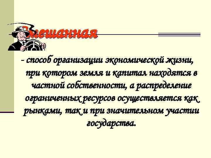 Смешанная - способ организации экономической жизни, при котором земля и капитал находятся в частной