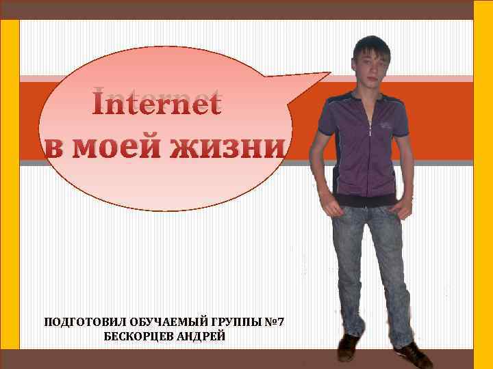 Internet в моей жизни ПОДГОТОВИЛ ОБУЧАЕМЫЙ ГРУППЫ № 7 БЕСКОРЦЕВ АНДРЕЙ 