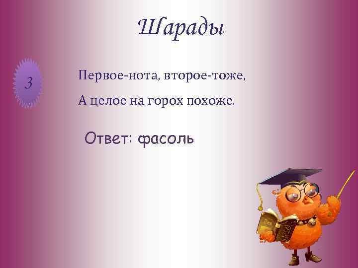 Шарады 3 Первое-нота, второе-тоже, А целое на горох похоже. Ответ: фасоль 