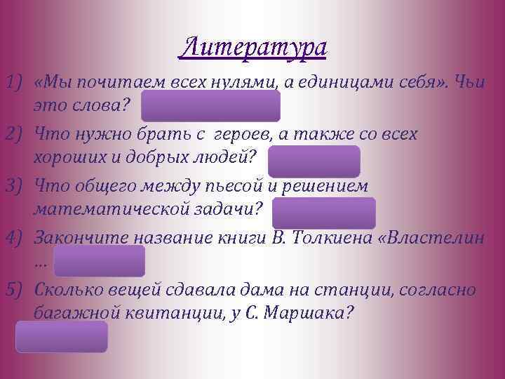 Литература 1) «Мы почитаем всех нулями, а единицами себя» . Чьи это слова? А.