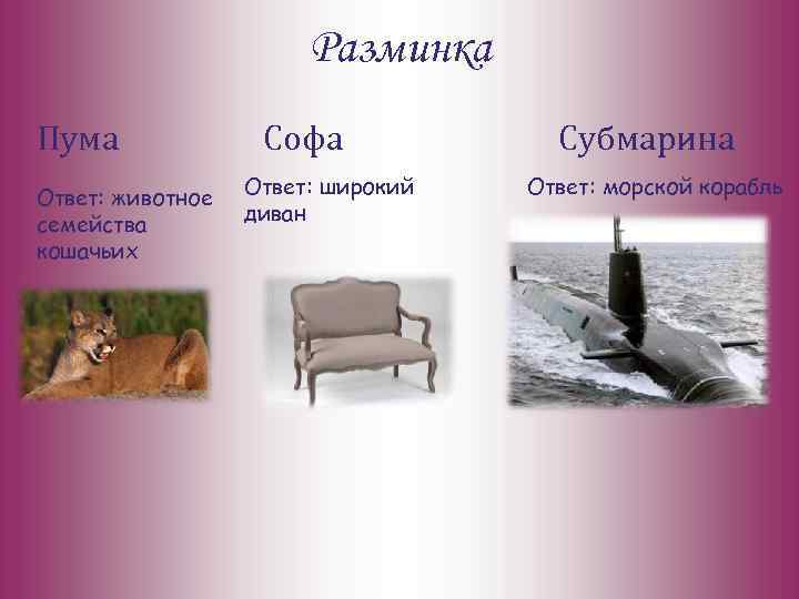 Разминка Пума Ответ: животное семейства кошачьих Софа Ответ: широкий диван Субмарина Ответ: морской корабль