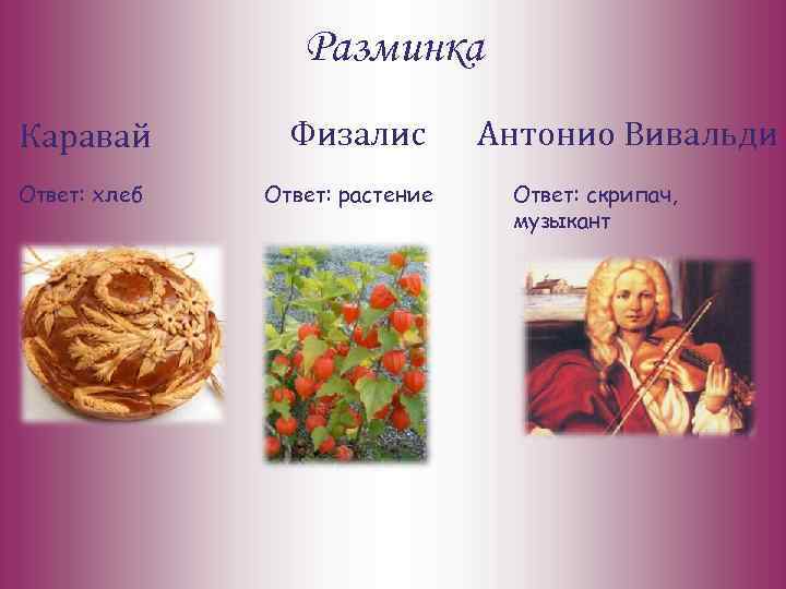 Разминка Каравай Ответ: хлеб Физалис Ответ: растение Антонио Вивальди Ответ: скрипач, музыкант 