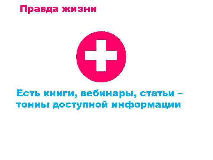 Правда жизни + Есть книги, вебинары, статьи – тонны доступной информации 