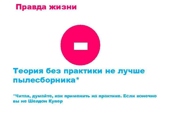 Правда жизни - Теория без практики не лучше пылесборника* *Читая, думайте, как применить на