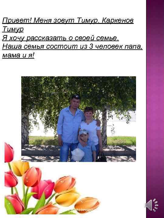 Привет! Меня зовут Тимур. Каркенов Тимур Я хочу рассказать о своей семье. Наша семья