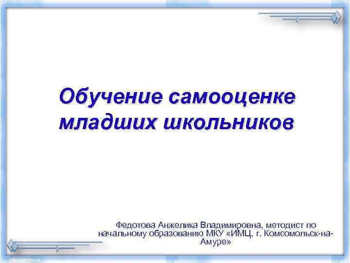 Обучение самооценке младших школьников Федотова Анжелика Владимировна, методист по начальному образованию МКУ «ИМЦ, г.