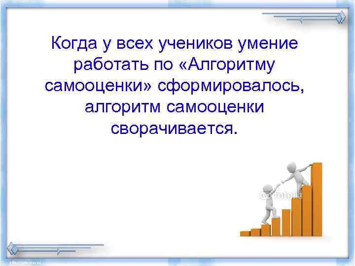 Когда у всех учеников умение работать по «Алгоритму самооценки» сформировалось, алгоритм самооценки сворачивается. 